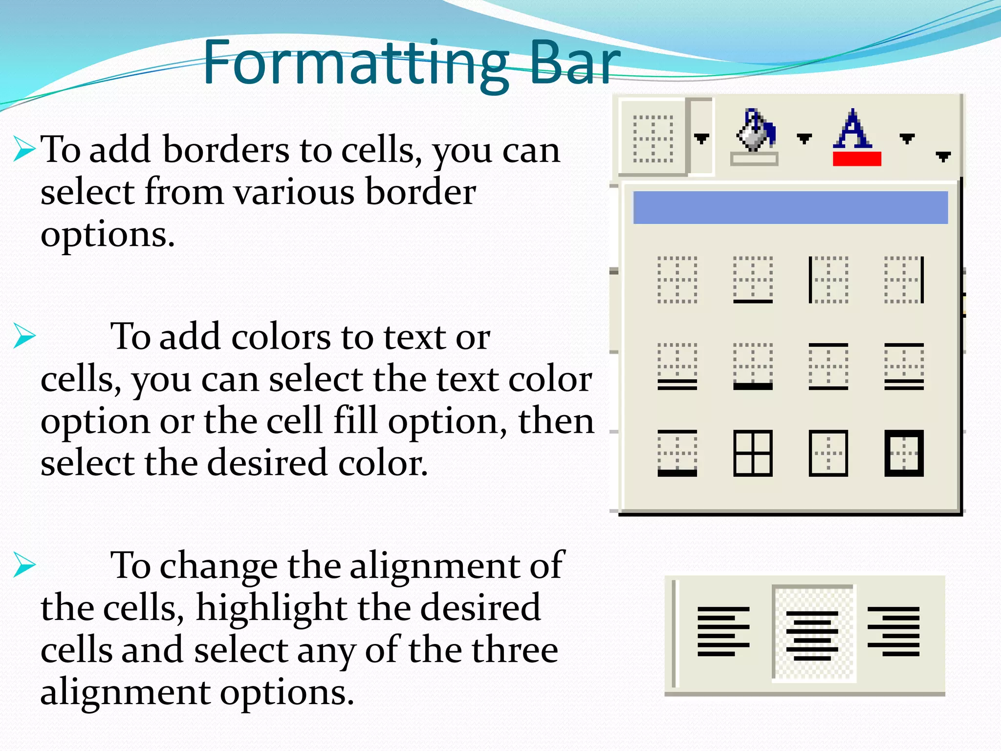 Formatting Bar
To add borders to cells, you can
 select from various border
 options.

        To add colors to text or
    cells, you can select the text color
    option or the cell fill option, then
    select the desired color.

        To change the alignment of
    the cells, highlight the desired
    cells and select any of the three
    alignment options.
 