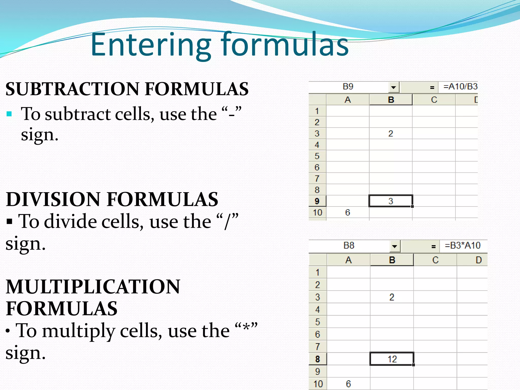 Entering formulas
SUBTRACTION FORMULAS
 To subtract cells, use the “-”
  sign.


DIVISION FORMULAS
 To divide cells, use the “/”
sign.

MULTIPLICATION
FORMULAS
• To multiply cells, use the “*”
sign.
 