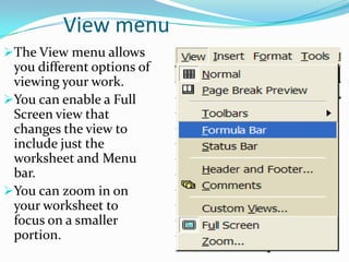 View menu
The View menu allows
 you different options of
 viewing your work.
You can enable a Full
 Screen view that
 changes the view to
 include just the
 worksheet and Menu
 bar.
You can zoom in on
 your worksheet to
 focus on a smaller
 portion.
 