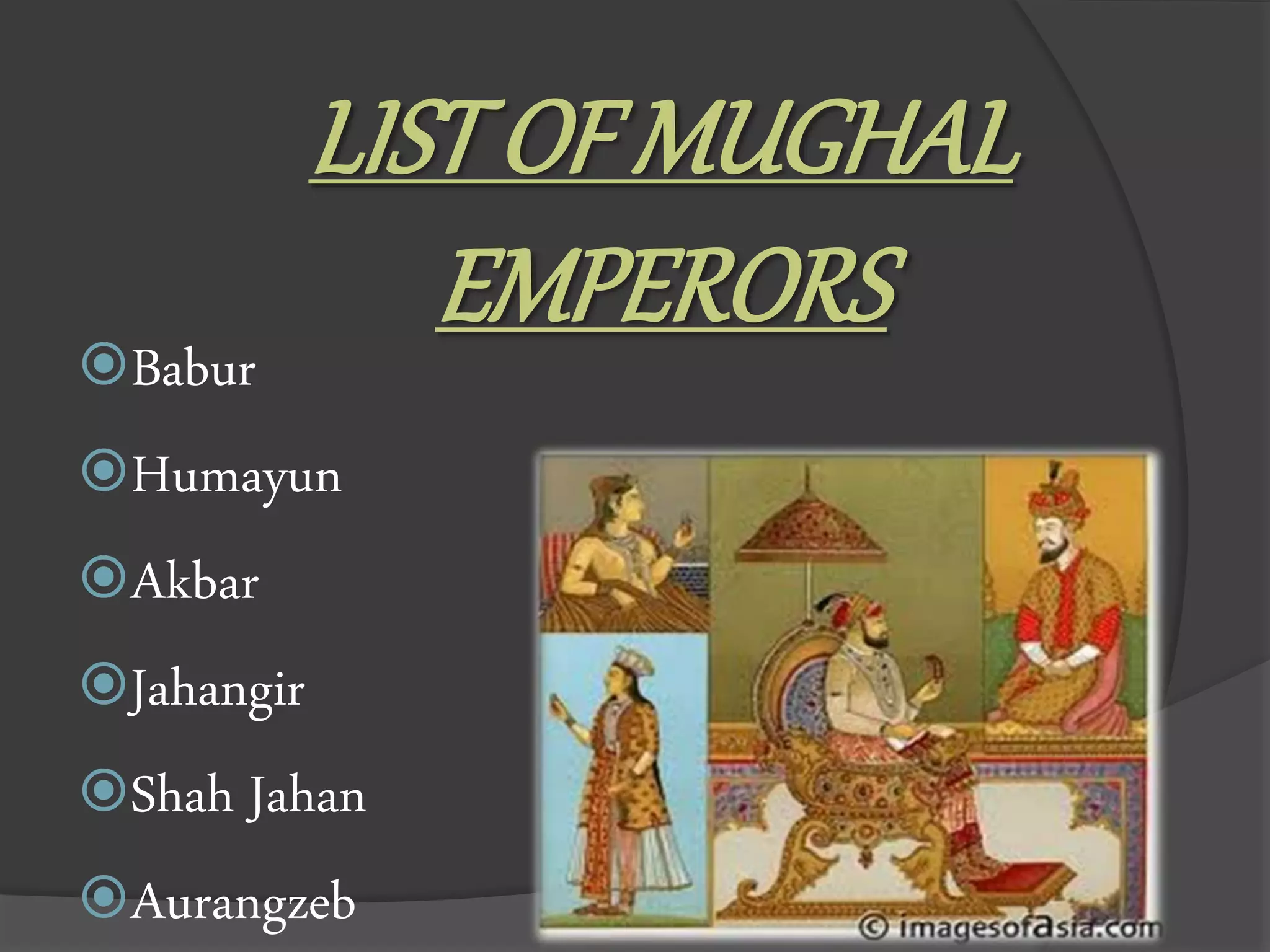 LIST OF MUGHAL
EMPERORS
Babur
Humayun
Akbar
Jahangir
Shah Jahan
Aurangzeb
 