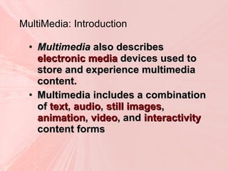 MultiMedia: Introduction Multimedia  also describes  electronic media  devices used to store and experience multimedia content.  Multimedia includes a combination of  text ,  audio ,  still images ,  animation ,  video , and  interactivity  content forms 