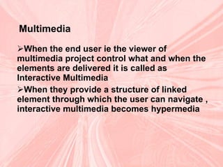Multimedia   When the end user ie the viewer of multimedia project control what and when the elements are delivered it is called as Interactive Multimedia When they provide a structure of linked element through which the user can navigate , interactive multimedia becomes hypermedia  