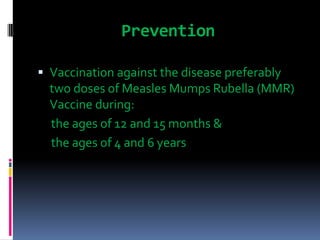 Prevention
 Vaccination against the disease preferably
two doses of Measles Mumps Rubella (MMR)
Vaccine during:
the ages of 12 and 15 months &
the ages of 4 and 6 years
 