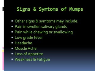 Signs & Symtoms of Mumps
 Other signs & symtoms may include:
 Pain in swollen salivary glands
 Pain while chewing or swallowing
 Low grade fever
 Headache
 Muscle Ache
 Loss of Appetite
 Weakness & Fatigue
 