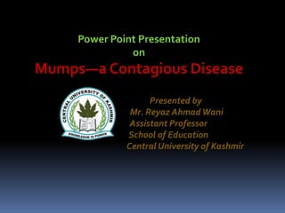 Power Point Presentation
on
Mumps—a Contagious Disease
Presented by
Mr. Reyaz AhmadWani
Assistant Professor
School of Education
Central University of Kashmir
 