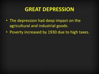GREAT DEPRESSION
• The depression had deep impact on the
agricultural and industrial goods.
• Poverty increased by 1930 due to high taxes.
 