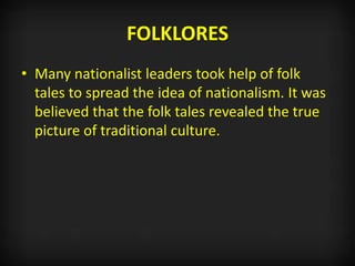 FOLKLORES
• Many nationalist leaders took help of folk
tales to spread the idea of nationalism. It was
believed that the folk tales revealed the true
picture of traditional culture.
 