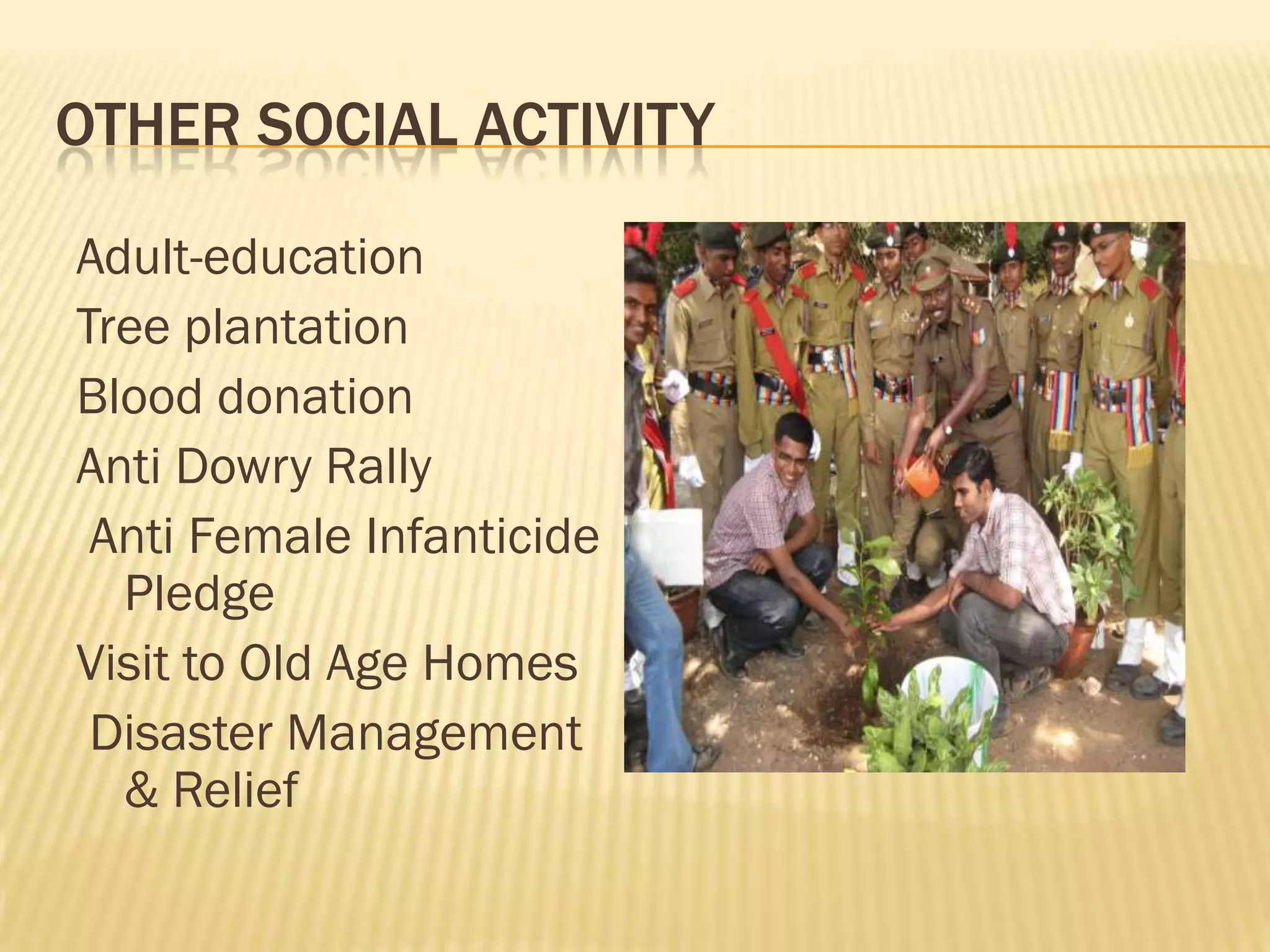 OTHER SOCIAL ACTIVITY
Adult-education
Tree plantation
Blood donation
Anti Dowry Rally
Anti Female Infanticide
Pledge
Visit to Old Age Homes
Disaster Management
& Relief

 