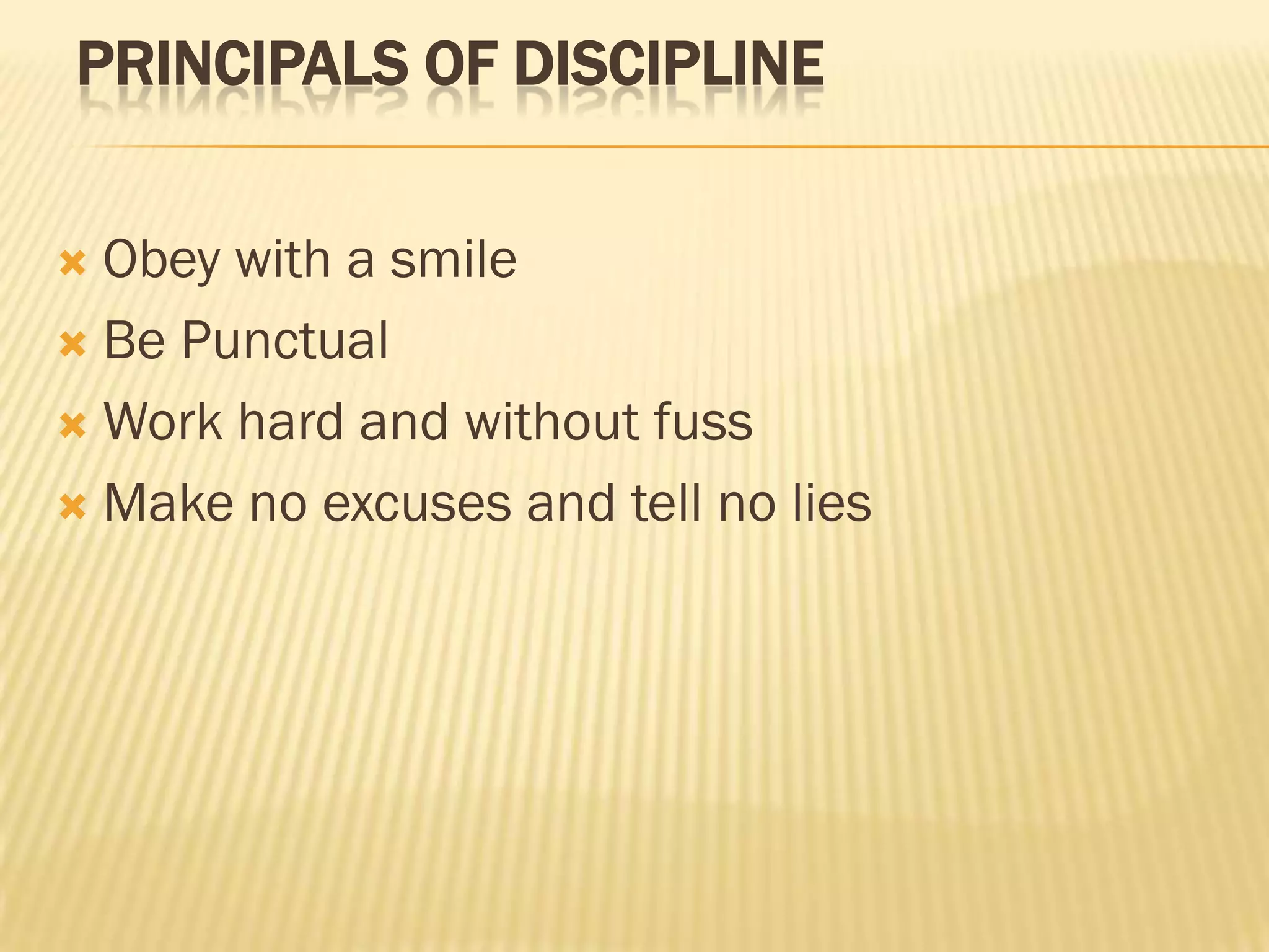 PRINCIPALS OF DISCIPLINE
Obey with a smile
 Be Punctual
 Work hard and without fuss
 Make no excuses and tell no lies


 