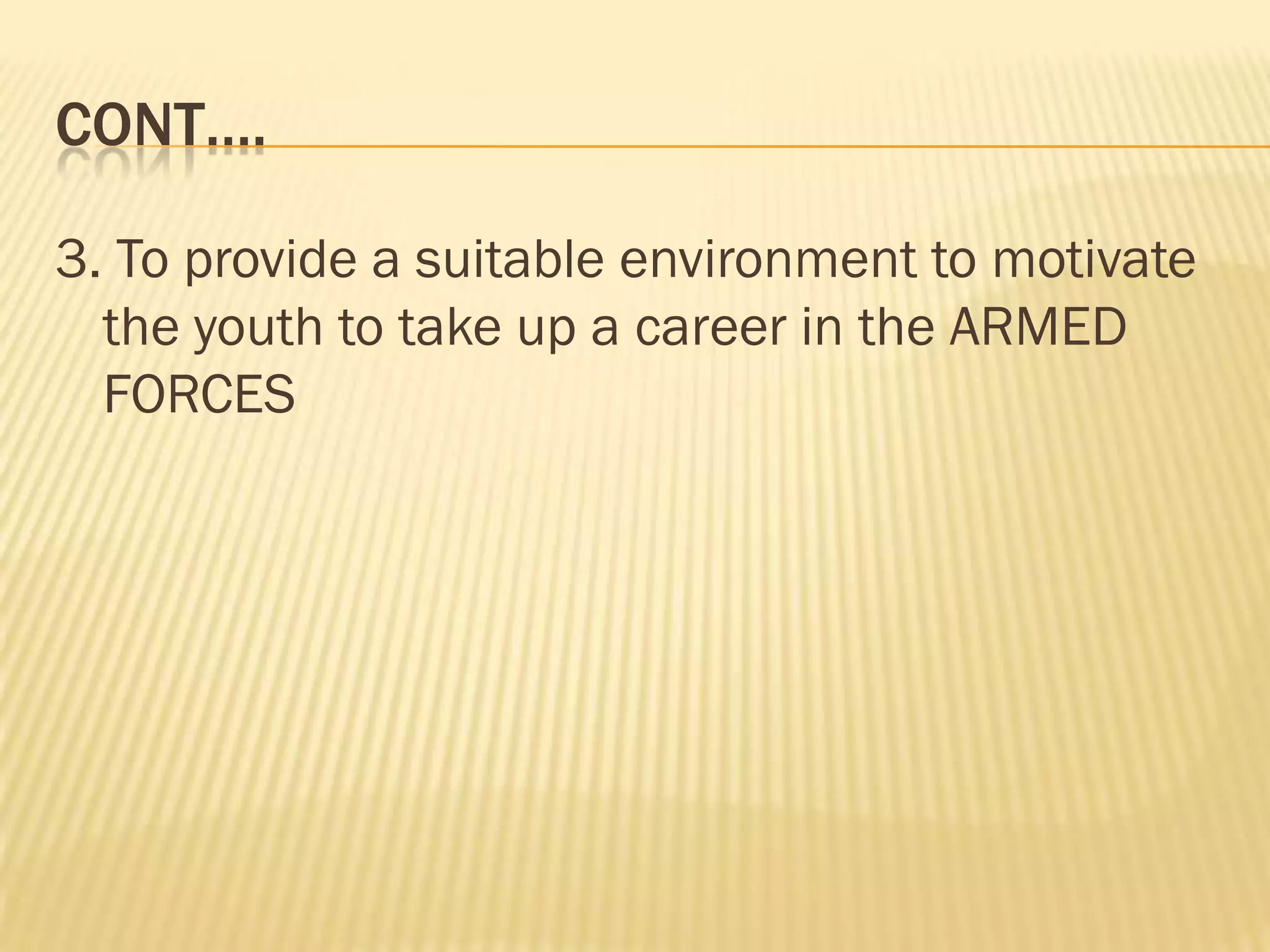 CONT….
3. To provide a suitable environment to motivate
the youth to take up a career in the ARMED
FORCES

 