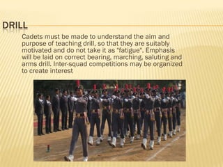 DRILL
Cadets must be made to understand the aim and
purpose of teaching drill, so that they are suitably
motivated and do ...