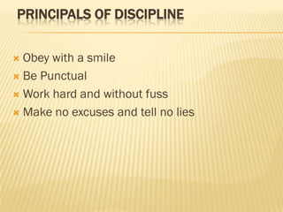 PRINCIPALS OF DISCIPLINE
Obey with a smile
 Be Punctual
 Work hard and without fuss
 Make no excuses and tell no lies


 