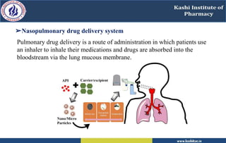 Pulmonary drug delivery is a route of administration in which patients use
an inhaler to inhale their medications and drugs are absorbed into the
bloodstream via the lung mucous membrane.
➢Nasopulmonary drug delivery system
 
