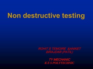 Non destructive testing



         ROHIT S TEMGIRE &ANIKET
             BIRAJDAR (PATIL)

              TY MECHANIC
 