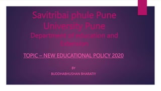 Savitribai phule Pune
University Pune
Department of education and
Extension
TOPIC – NEW EDUCATIONAL POLICY 2020
BY
BUDDHABHUSHAN BHARATIY
 