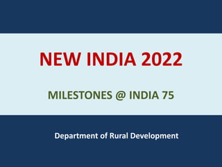NEW INDIA 2022
MILESTONES @ INDIA 75
Department of Rural Development
 
