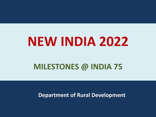 NEW INDIA 2022
MILESTONES @ INDIA 75
Department of Rural Development
 