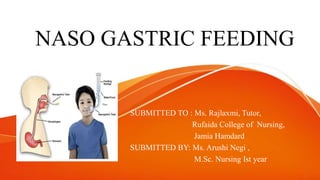 NASO GASTRIC FEEDING
SUBMITTED TO : Ms. Rajlaxmi, Tutor,
Rufaida College of Nursing,
Jamia Hamdard
SUBMITTED BY: Ms. Arushi Negi ,
M.Sc. Nursing Ist year
 