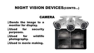 NIGHT VISION DEVICES(CONTD…)
CAMERA
Sends the image to a
monitor for display.
Used for security
purposes.
Used for wildlife
photography.
Used in movie making.
 