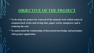 OBJECTIVE OF THE PROJECT
• To develop our project for removal of the manual work which comes in
computerized works and sav...