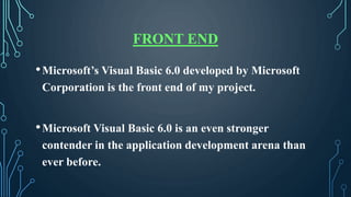 FRONT END
•Microsoft’s Visual Basic 6.0 developed by Microsoft
Corporation is the front end of my project.
•Microsoft Visu...