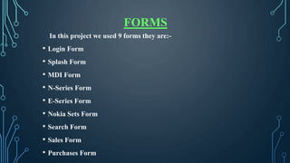 FORMS
In this project we used 9 forms they are:-
• Login Form
• Splash Form
• MDI Form
• N-Series Form
• E-Series Form
• N...