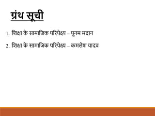 ग्रोंथ सूची
1. शिक्षा क
े सामाशजक पररपेक्ष्य – पूनम मदान
2. शिक्षा क
े सामाशजक पररपेक्ष्य – कमलेि यादव
 