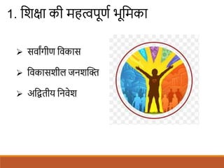 1. शिक्षा की महत्वपूणि भूशमका
 सवाांगीण शवकास
 शवकासिील जनिखि
 अशितीय शनवेि
 