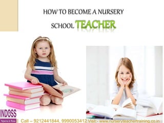 HOW TO BECOME A NURSERY
SCHOOL
Call – 9212441844, 9990053412 Visit:- www.nurseryteachertraining.co.in
 