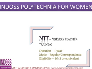 INDOSS POLYTECHNIA FOR WOMEN
– NURSERY TEACHER
TRAINING
Duration – 1 year
Mode – Regular/Correspondence
Eligibility – 10+2 or equivalent
Call – 9212441844, 9990053412 Visit:- www.nurseryteachertraining.co.in
 