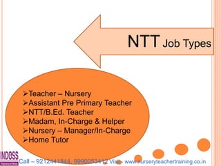 NTTJob Types
Teacher – Nursery
Assistant Pre Primary Teacher
NTT/B.Ed. Teacher
Madam, In-Charge & Helper
Nursery – Manager/In-Charge
Home Tutor
Call – 9212441844, 9990053412 Visit:- www.nurseryteachertraining.co.in
 