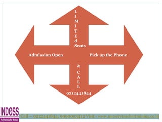Admission Open
L
I
M
I
T
E
d
Seats
Pick up the Phone
&
C
A
L
L
9212441844
Call – 9212441844, 9990053412 Visit:- www.nurseryteachertraining.co.in
 