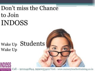 Wake Up Students
Wake Up
Don’t miss the Chance
to Join
INDOSS
Call – 9212441844, 9990053412 Visit:- www.nurseryteachertraining.co.in
 