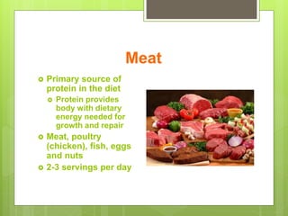 Meat
 Primary source of
protein in the diet
 Protein provides
body with dietary
energy needed for
growth and repair
 Meat, poultry
(chicken), fish, eggs
and nuts
 2-3 servings per day
 
