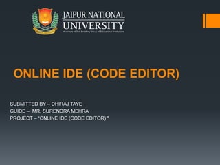 ONLINE IDE (CODE EDITOR)
SUBMITTED BY – DHIRAJ TAYE
GUIDE – MR. SURENDRA MEHRA
PROJECT – “ONLINE IDE (CODE EDITOR)”
 