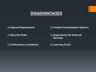 DISADVANTAGES
 Internet Requirement  Limited Customization Options
 Security Risks  Dependence On External
Services
 Performance Limitations  Learning Curve
 