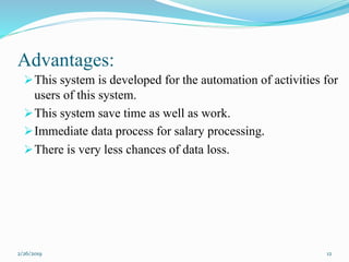 Advantages:
This system is developed for the automation of activities for
users of this system.
This system save time as well as work.
Immediate data process for salary processing.
There is very less chances of data loss.
2/26/2019 12
 