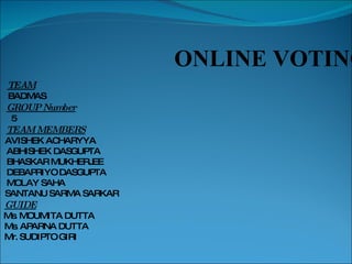   ONLINE VOTING TEAM   BADMAS GROUP Number 5 TEAM MEMBERS AVISHEK ACHARYYA ABHISHEK DASGUPTA BHASKAR MUKHERJEE DEBAPRIYO DASGUPTA MOLAY SAHA SANTANU SARMA SARKAR GUIDE Ms. MOUMITA DUTTA Ms. APARNA DUTTA Mr. SUDIPTO GIRI 