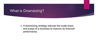What is Downsizing?
 A downsizing strategy reduces the scale (size)
and scope of a business to improve its financial
performance.
 