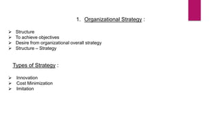 1. Organizational Strategy :
 Structure
 To achieve objectives
 Desire from organizational overall strategy
 Structure – Strategy
Types of Strategy :
 Innovation
 Cost Minimization
 Imitation
 