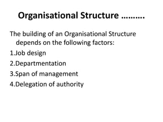 Organisational Structure ……….
The building of an Organisational Structure
depends on the following factors:
1.Job design
2.Departmentation
3.Span of management
4.Delegation of authority
 