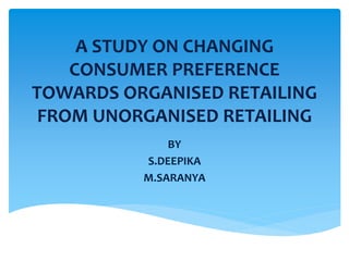 A STUDY ON CHANGING
CONSUMER PREFERENCE
TOWARDS ORGANISED RETAILING
FROM UNORGANISED RETAILING
BY
S.DEEPIKA
M.SARANYA
 