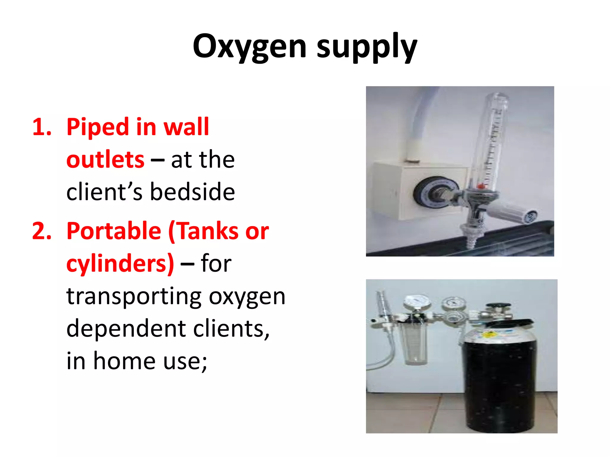 Oxygen supply
1. Piped in wall
outlets – at the
client’s bedside
2. Portable (Tanks or
cylinders) – for
transporting oxygen
dependent clients,
in home use;
 