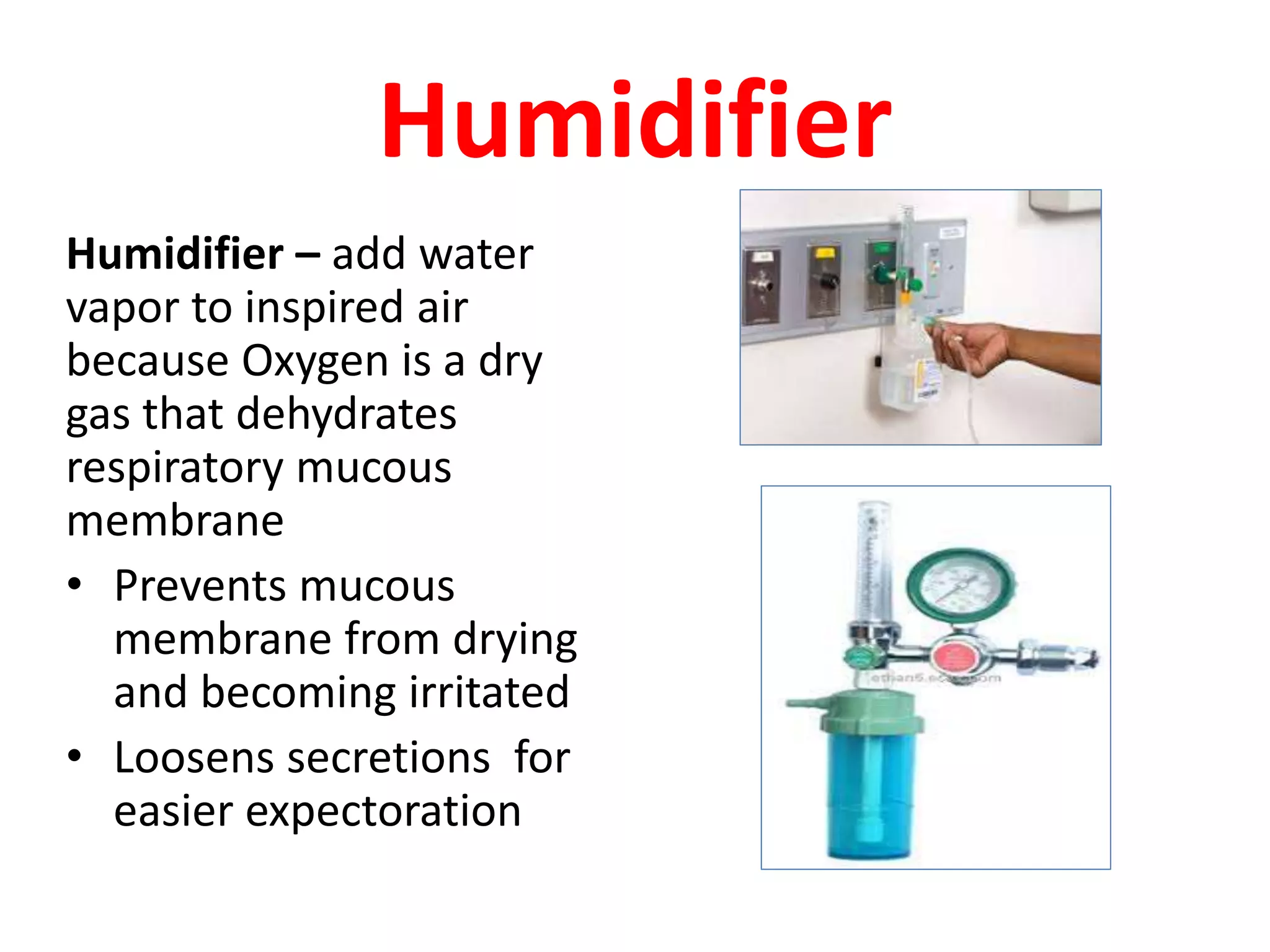 Humidifier
Humidifier – add water
vapor to inspired air
because Oxygen is a dry
gas that dehydrates
respiratory mucous
membrane
• Prevents mucous
membrane from drying
and becoming irritated
• Loosens secretions for
easier expectoration
 