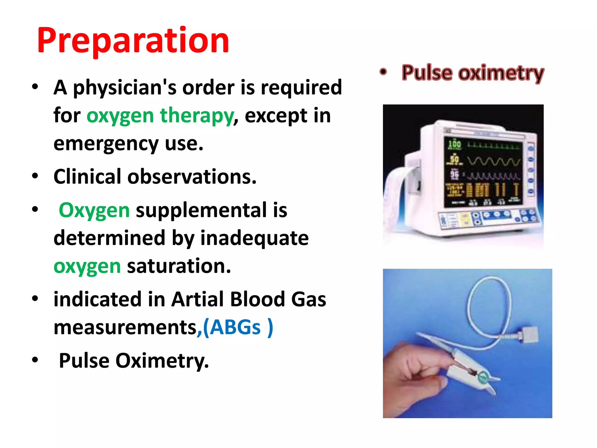 Preparation
• A physician's order is required
for oxygen therapy, except in
emergency use.
• Clinical observations.
• Oxygen supplemental is
determined by inadequate
oxygen saturation.
• indicated in Artial Blood Gas
measurements,(ABGs )
• Pulse Oximetry.
 