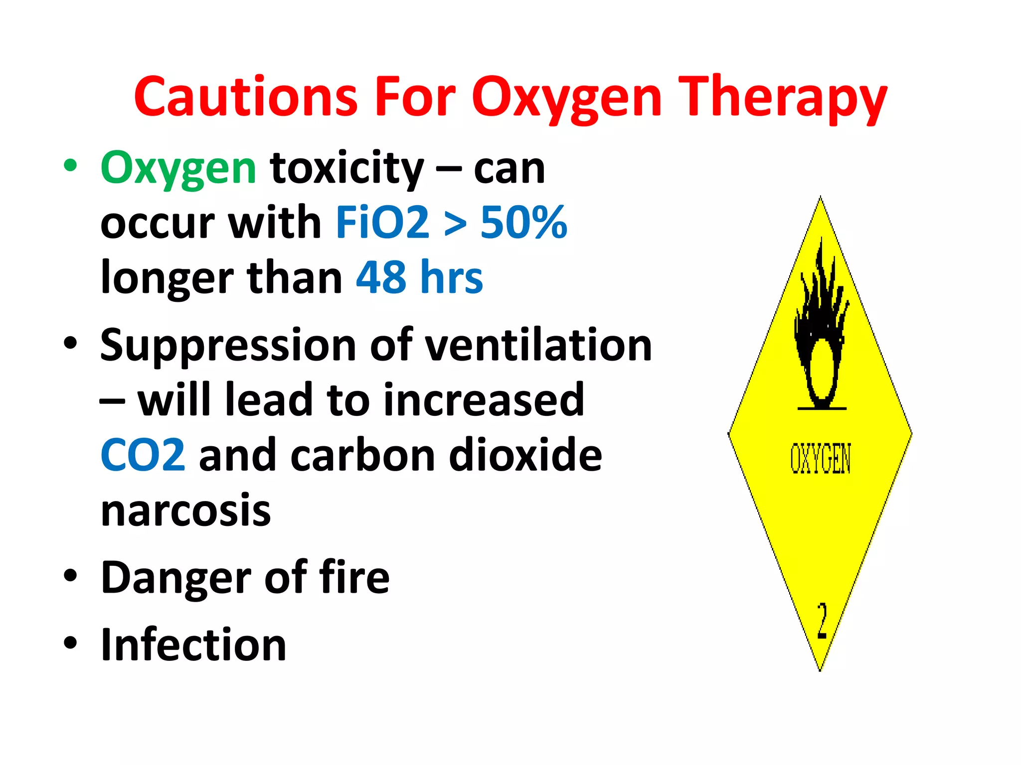 Cautions For Oxygen Therapy
• Oxygen toxicity – can
occur with FiO2 > 50%
longer than 48 hrs
• Suppression of ventilation
– will lead to increased
CO2 and carbon dioxide
narcosis
• Danger of fire
• Infection
 
