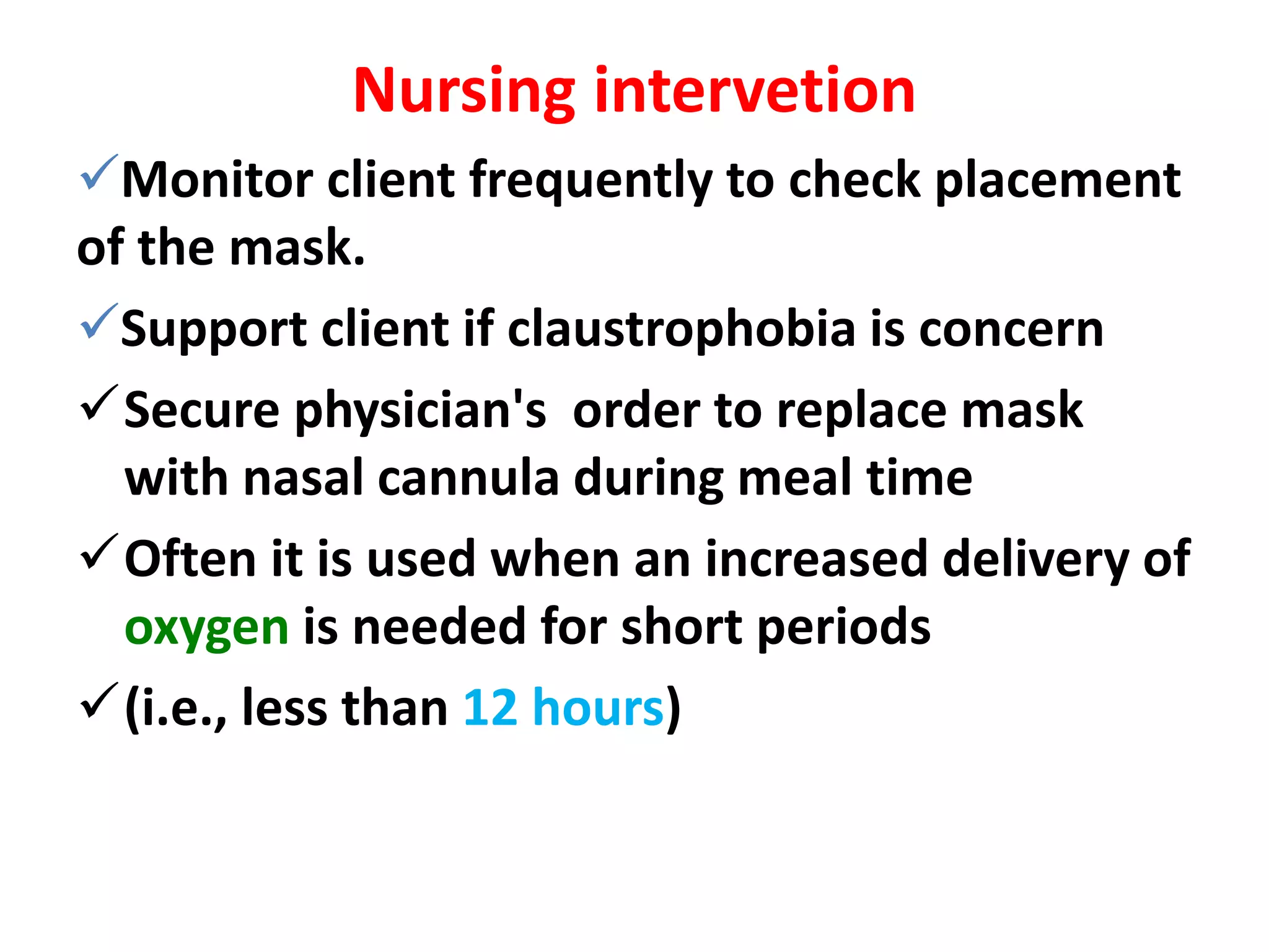 Nursing intervetion
Monitor client frequently to check placement
of the mask.
Support client if claustrophobia is concern
Secure physician's order to replace mask
with nasal cannula during meal time
Often it is used when an increased delivery of
oxygen is needed for short periods
(i.e., less than 12 hours)
 