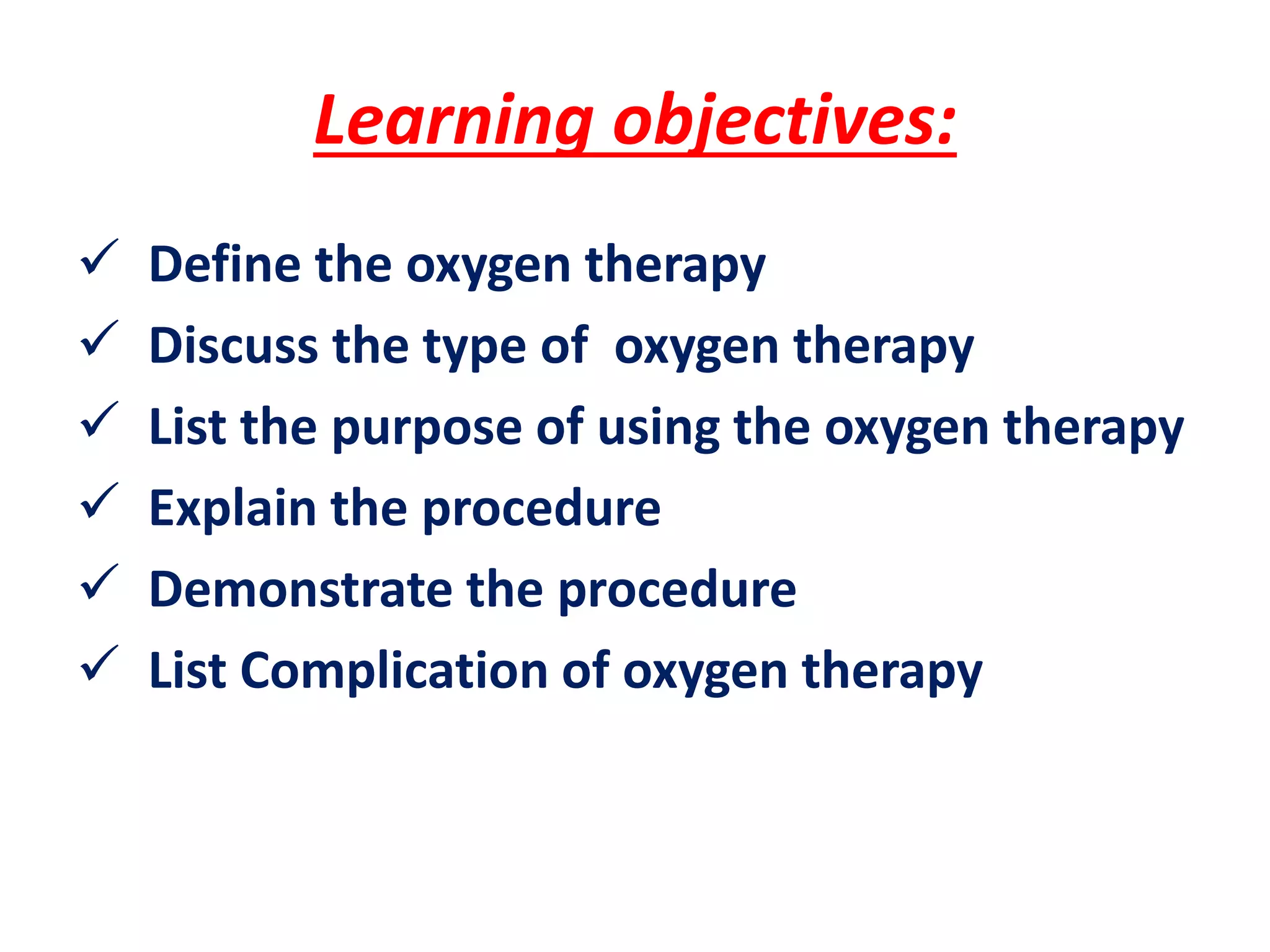 Learning objectives:
 Define the oxygen therapy
 Discuss the type of oxygen therapy
 List the purpose of using the oxygen therapy
 Explain the procedure
 Demonstrate the procedure
 List Complication of oxygen therapy
 