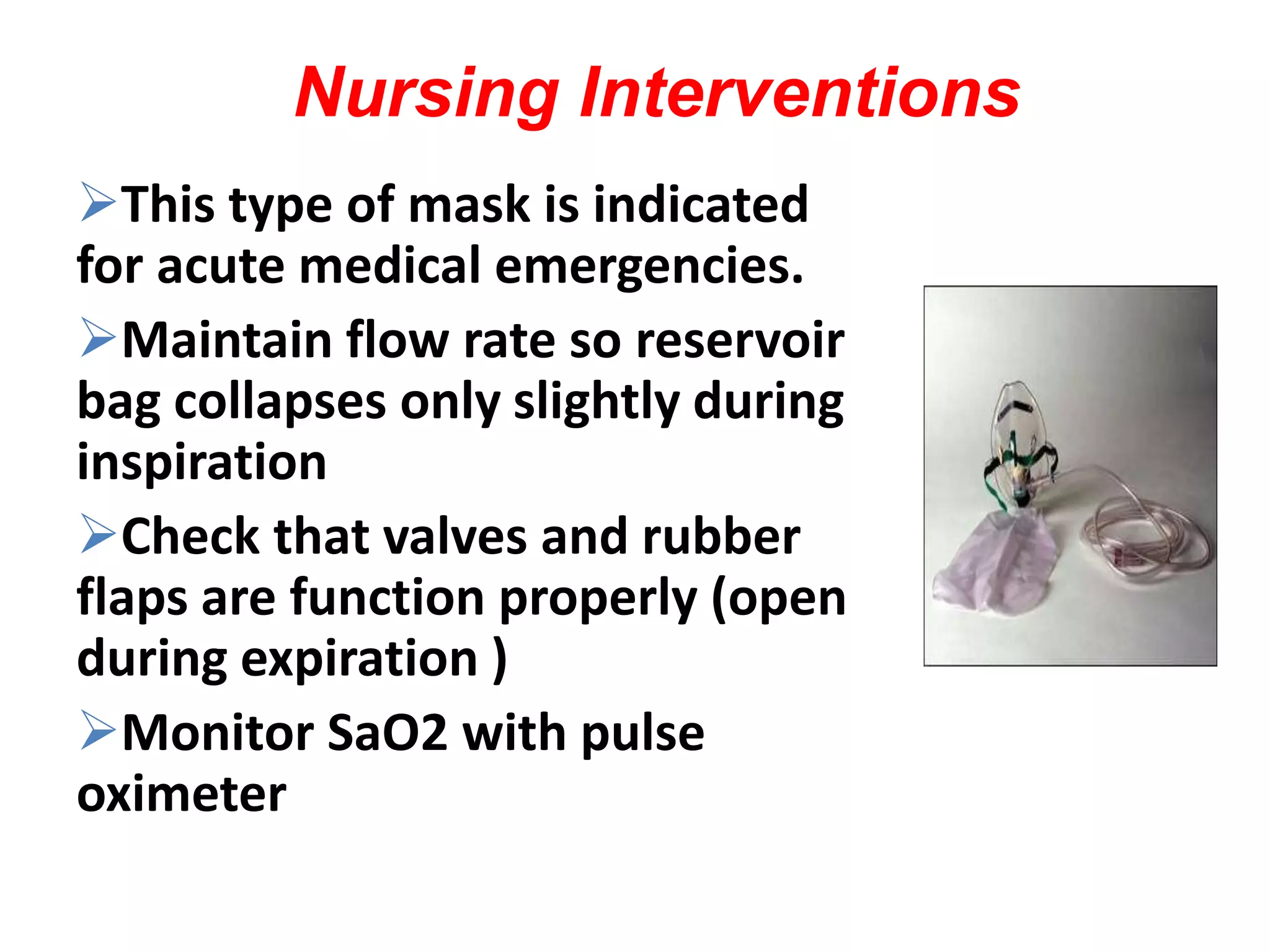 Nursing Interventions
This type of mask is indicated
for acute medical emergencies.
Maintain flow rate so reservoir
bag collapses only slightly during
inspiration
Check that valves and rubber
flaps are function properly (open
during expiration )
Monitor SaO2 with pulse
oximeter
 