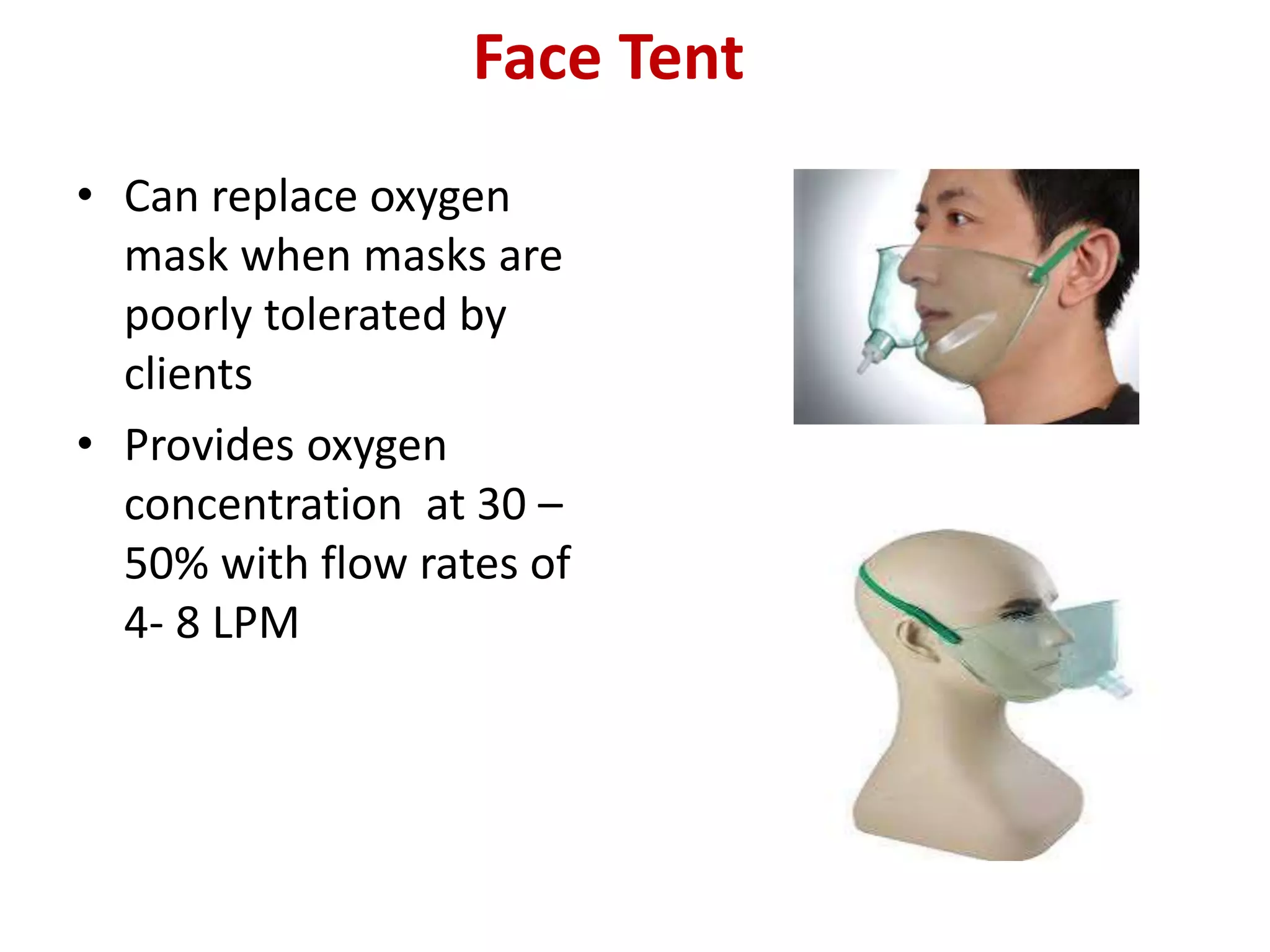 Face Tent
• Can replace oxygen
mask when masks are
poorly tolerated by
clients
• Provides oxygen
concentration at 30 –
50% with flow rates of
4- 8 LPM
 